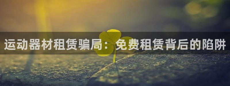 意昂3娛樂網(wǎng)站：運動器材租賃騙局：免費租賃背后的陷阱