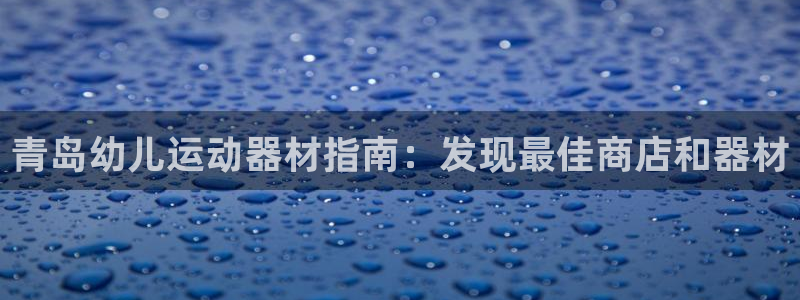 意昂體育3招商電話地址：青島幼兒運(yùn)動(dòng)器材指南：發(fā)現(xiàn)最