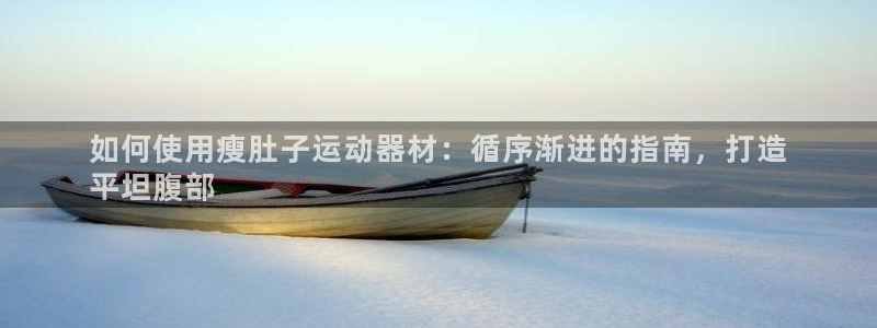 意昂3集團官網(wǎng)首頁：如何使用瘦肚子運動器材：循序漸進