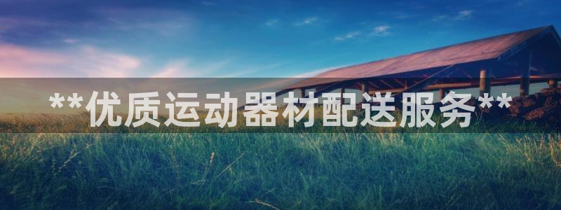 意昂3集團(tuán)官網(wǎng)首頁網(wǎng)址：**優(yōu)質(zhì)運(yùn)動(dòng)器材配送服務(wù)**