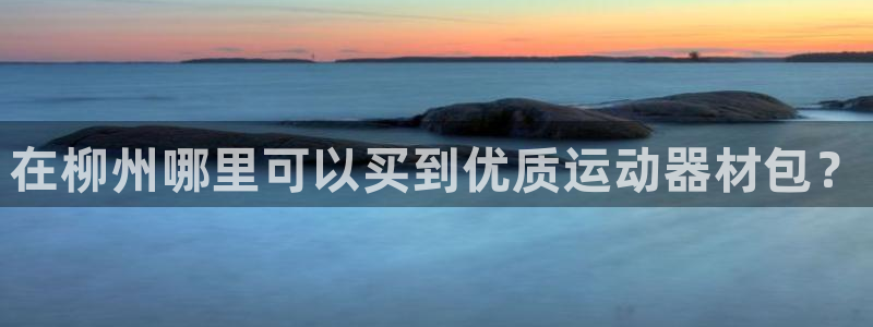意昂3代理：在柳州哪里可以買(mǎi)到優(yōu)質(zhì)運(yùn)動(dòng)器材包？