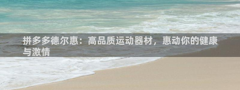 意昂體育3招商電話地址是多少：拼多多德?tīng)柣荩焊咂焚|(zhì)運(yùn)